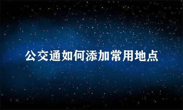 公交通如何添加常用地点
