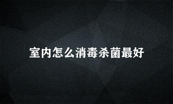 室内怎么消毒杀菌最好