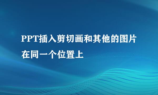 PPT插入剪切画和其他的图片在同一个位置上
