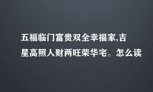 五福临门富贵双全幸福家,吉星高照人财两旺荣华宅。怎么读