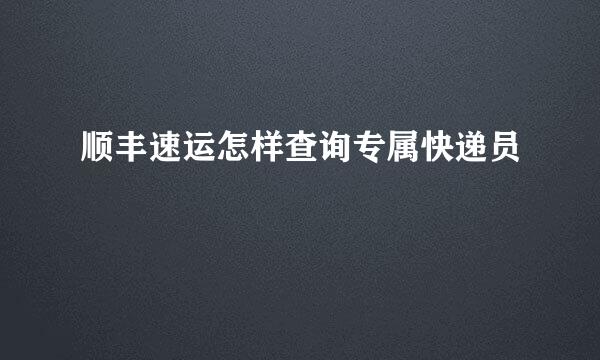 顺丰速运怎样查询专属快递员