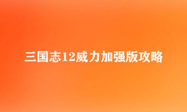 三国志12威力加强版攻略