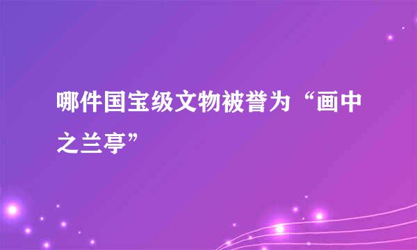 哪件国宝级文物被誉为“画中之兰亭”
