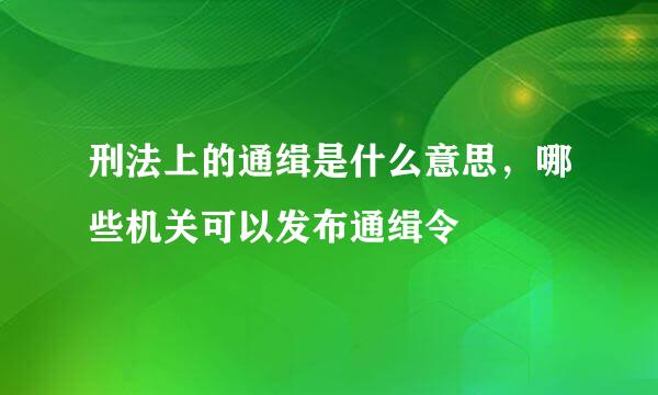 刑法上的通缉是什么意思，哪些机关可以发布通缉令