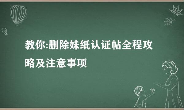 教你:删除妹纸认证帖全程攻略及注意事项