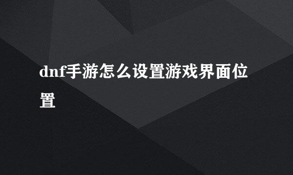 dnf手游怎么设置游戏界面位置