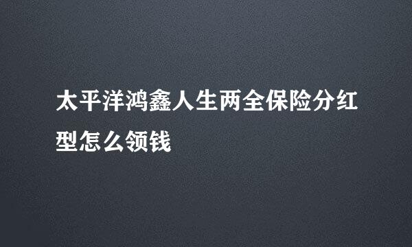 太平洋鸿鑫人生两全保险分红型怎么领钱