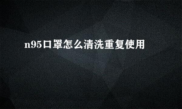 n95口罩怎么清洗重复使用
