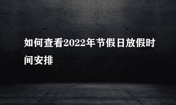 如何查看2022年节假日放假时间安排