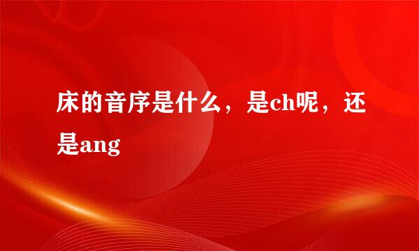 床的音序是什么，是ch呢，还是ang