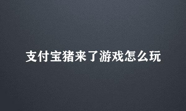 支付宝猪来了游戏怎么玩