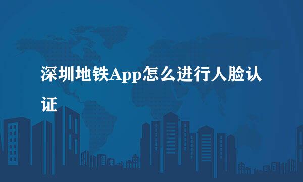 深圳地铁App怎么进行人脸认证