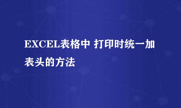 EXCEL表格中 打印时统一加表头的方法