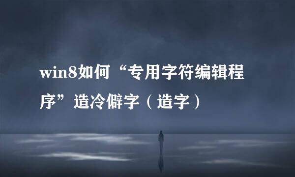 win8如何“专用字符编辑程序”造冷僻字（造字）