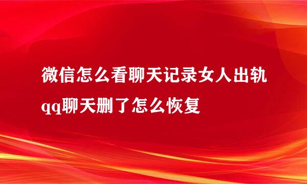 微信怎么看聊天记录女人出轨qq聊天删了怎么恢复