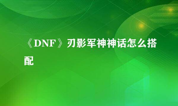 《DNF》刃影军神神话怎么搭配
