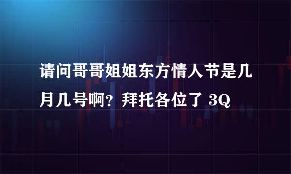 请问哥哥姐姐东方情人节是几月几号啊？拜托各位了 3Q
