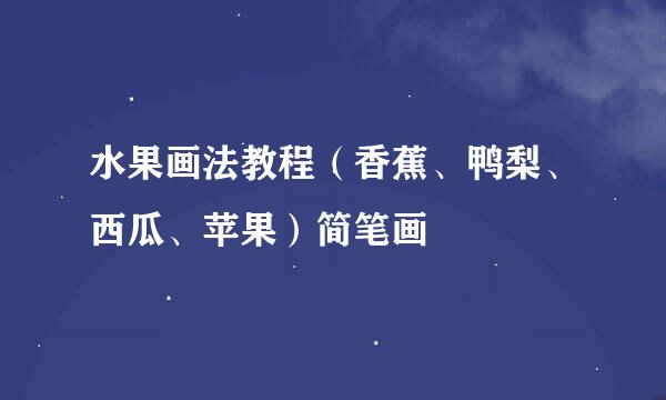 水果画法教程（香蕉、鸭梨、西瓜、苹果）简笔画