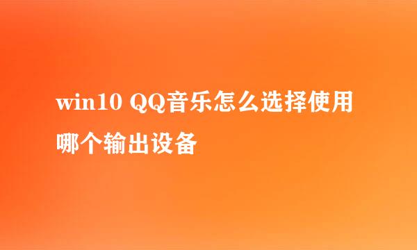 win10 QQ音乐怎么选择使用哪个输出设备
