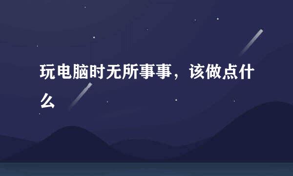 玩电脑时无所事事，该做点什么