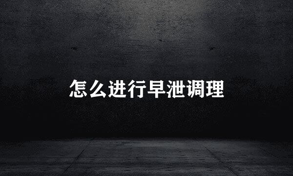 怎么进行早泄调理