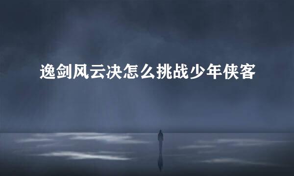 逸剑风云决怎么挑战少年侠客