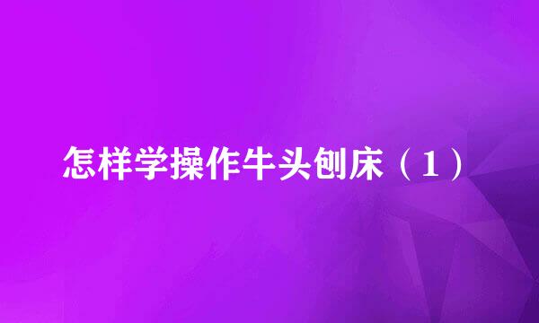 怎样学操作牛头刨床（1）