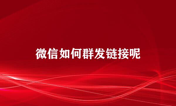 微信如何群发链接呢