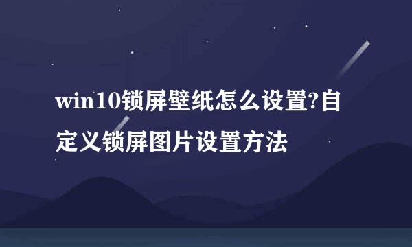 win10锁屏壁纸怎么设置?自定义锁屏图片设置方法