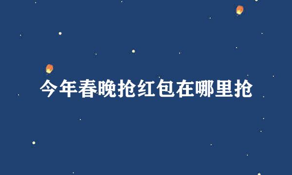 今年春晚抢红包在哪里抢