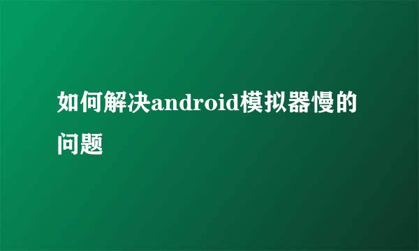如何解决android模拟器慢的问题