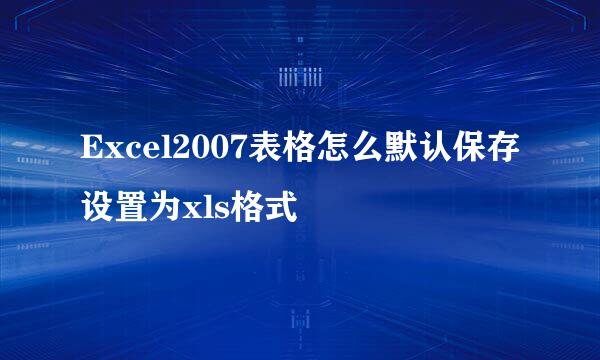 Excel2007表格怎么默认保存设置为xls格式