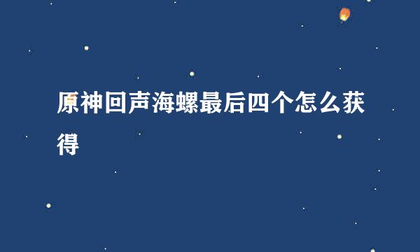 原神回声海螺最后四个怎么获得