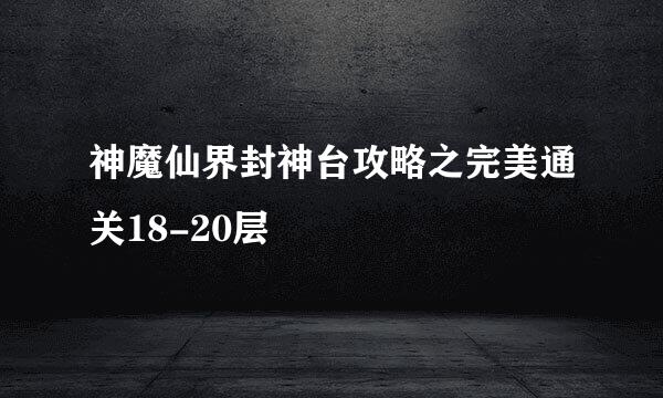 神魔仙界封神台攻略之完美通关18-20层