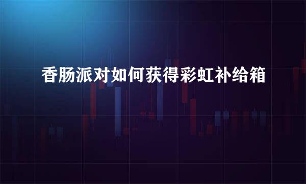 香肠派对如何获得彩虹补给箱