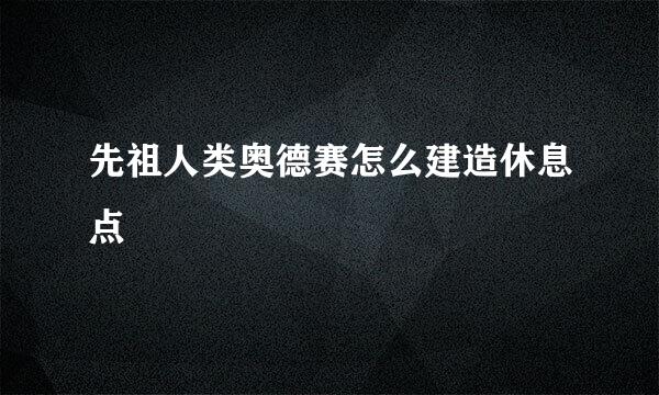 先祖人类奥德赛怎么建造休息点