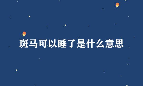 斑马可以睡了是什么意思