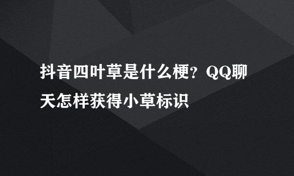 抖音四叶草是什么梗？QQ聊天怎样获得小草标识
