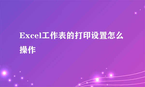 Excel工作表的打印设置怎么操作