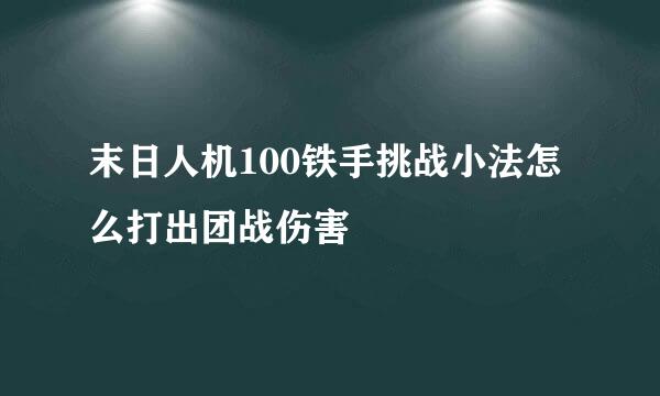 末日人机100铁手挑战小法怎么打出团战伤害