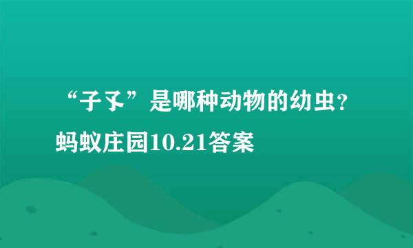 “子孓”是哪种动物的幼虫？蚂蚁庄园10.21答案