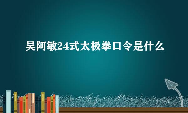 吴阿敏24式太极拳口令是什么