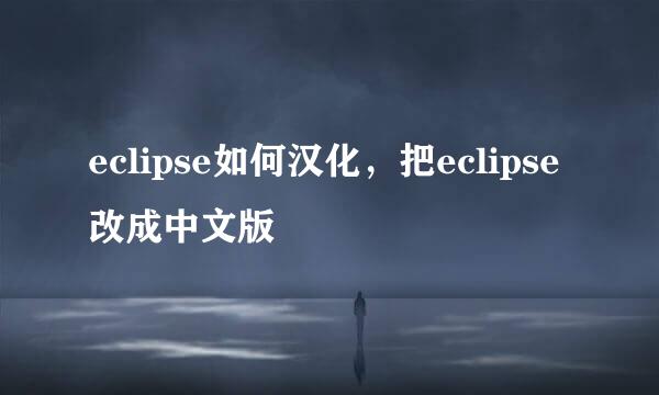 eclipse如何汉化，把eclipse改成中文版
