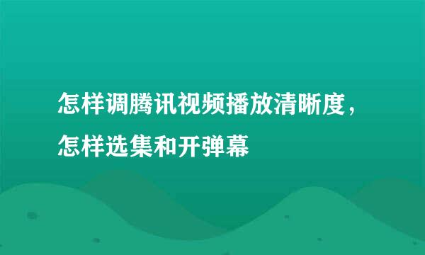 怎样调腾讯视频播放清晰度，怎样选集和开弹幕