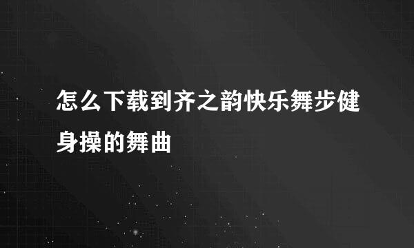 怎么下载到齐之韵快乐舞步健身操的舞曲