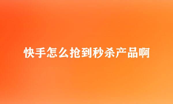 快手怎么抢到秒杀产品啊