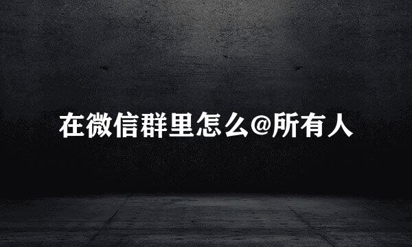 在微信群里怎么@所有人