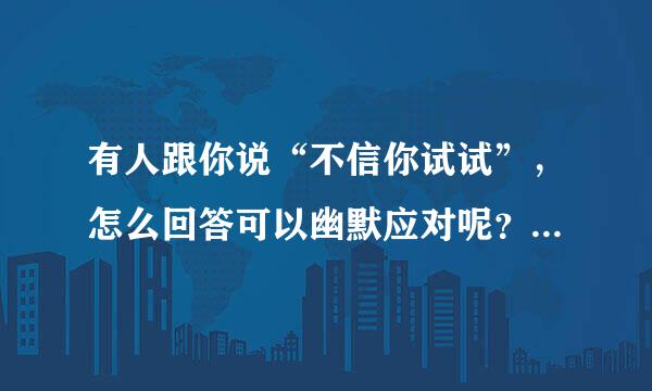 有人跟你说“不信你试试”，怎么回答可以幽默应对呢？（试忽略上下文）