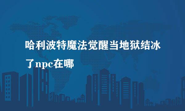 哈利波特魔法觉醒当地狱结冰了npc在哪