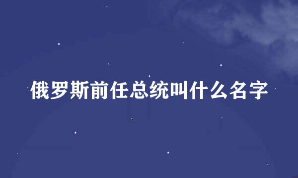 俄罗斯前任总统叫什么名字